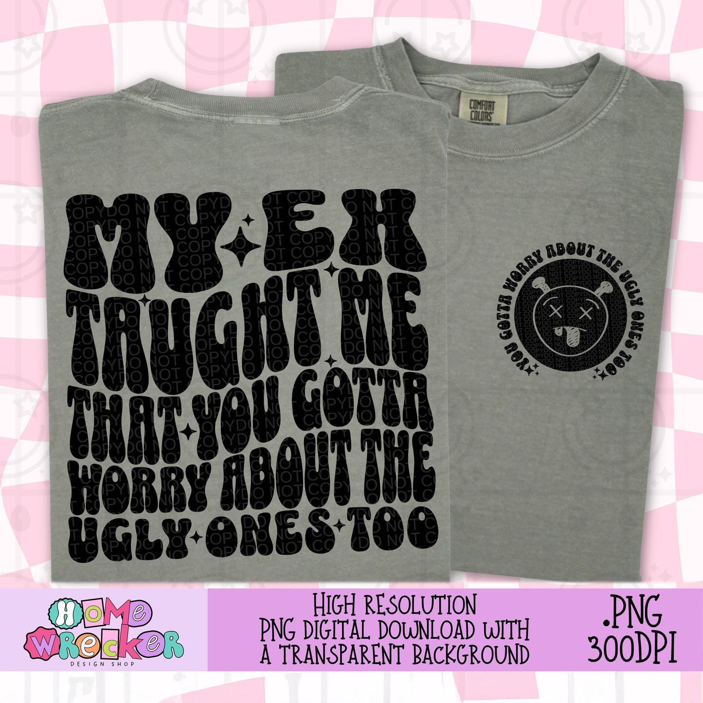 My ex taught me that you gotta worry about the ugly ones too PNG digital download funny tshirt design