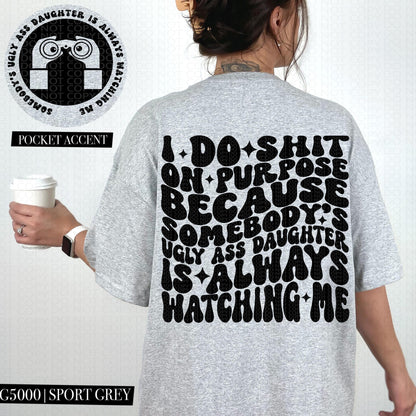 I do shit on purpose because somebody's ugly ass daughter is always watching me | Wavy Design, Front Pocket, Snarky PNG